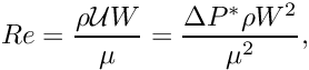 \[ Re = \frac{\rho {\cal U} W }{\mu} = \frac{ \Delta P^* \rho W^2 }{\mu^2}, \]