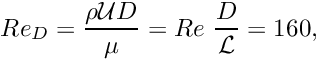 \[ Re_D = \frac{\rho {\cal U} D }{\mu} = Re \ \frac{D}{\cal L} = 160, \]