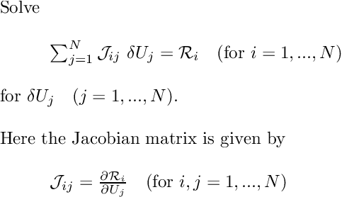 \[ \begin{array}{l} \mbox{Solve} \\ \\ \hspace{1cm}\sum_{j=1}^N {\cal J}_{ij} \ \delta U_j = {\cal R}_i \mbox{\ \ \ (for $i=1,...,N$)} \\ \\ \mbox{for $\delta U_j$ \ \ ($j=1,...,N$).} \\ \\ \mbox{Here the Jacobian matrix is given by} \\ \\ \hspace{1cm}{\cal J}_{ij} = \frac{\partial {\cal R}_i}{\partial U_j} \mbox{\ \ \ (for $i,j=1,...,N$)} \\ \end{array} \]