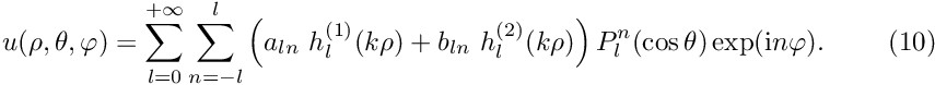 \[ u(\rho,\theta,\varphi)= \sum_{l=0}^{+\infty}\sum_{n=-l}^{l} \left( a_{ln} \ h_{l}^{(1)}(k\rho)+ b_{ln} \ h_{l}^{(2)}(k\rho) \right)P_{l}^{n} (\cos\theta)\exp({\rm i} n \varphi). \ \ \ \ \ \ \ (10) \]