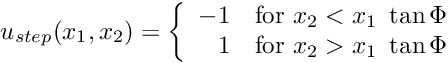 \[ u_{step}(x_1,x_2) = \left\{ \begin{array}{rl} -1 & \mbox {for $x_2 < x_1 \ \tan\Phi$} \\ 1 & \mbox {for $x_2 > x_1 \ \tan\Phi$} \end{array} \right. \]