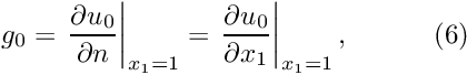 \[ g_0 = \left. \frac{\partial u_0}{\partial n} \right|_{x_1=1} = \left. \frac{\partial u_0}{\partial x_1} \right|_{x_1=1}, \ \ \ \ \ \ \ \ \ (6) \]