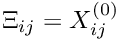 $ \Xi_{ij} = X_{ij}^{(0)} $