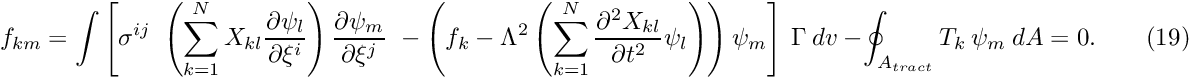 \[ f_{km} = \int \left[ \sigma^{ij} \ \left(\sum_{k=1}^N X_{kl} \frac{\partial \psi_l}{\partial \xi^i} \right) \frac{\partial \psi_m}{\partial \xi^j} \ - \left( f_k - \Lambda^2 \left(\sum_{k=1}^N \frac{\partial^2 X_{kl}}{\partial t^2} \psi_l \right) \right) \psi_m \right] \ \Gamma \ dv \ - \oint_{A_{tract}} T_k \ \psi_m \ dA =0. \ \ \ \ \ \ \ \ \ (19) \]