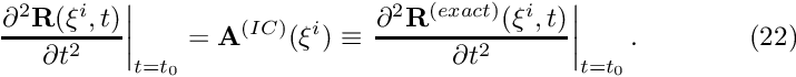 \[ \left. \frac{\partial^2 {\bf R}(\xi^i,t)}{\partial t^2} \right|_{t=t_0} = {\bf A}^{(IC)}(\xi^i) \equiv \left. \frac{\partial^2 {\bf R}^{(exact)}(\xi^i,t)}{\partial t^2} \right|_{t=t_0}. \ \ \ \ \ \ \ \ \ \ \ \ (22) \]