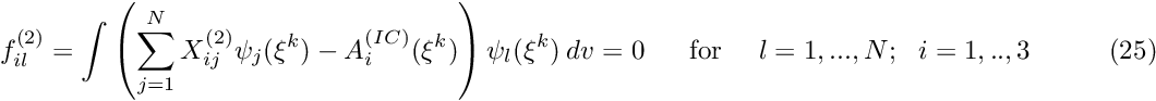 \[ f_{il}^{(2)} = \int \left( \sum_{j=1}^N X_{ij}^{(2)} \psi_j(\xi^k) - A^{(IC)}_i(\xi^k) \right) \psi_l(\xi^k) \ dv = 0 \mbox{ \ \ \ \ for \ \ \ $l=1,...,N; \ \ i=1,..,3$} \ \ \ \ \ \ \ \ \ \ \ \ \ (25) \]