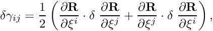 \[ \delta \gamma_{ij} = \frac{1}{2} \left( \frac{\partial {\bf R}}{\partial \xi^i} \cdot \delta \ \frac{\partial {\bf R}}{\partial \xi^j} + \frac{\partial {\bf R}}{\partial \xi^j} \cdot \delta \ \frac{\partial {\bf R}}{\partial \xi^i} \right), \]