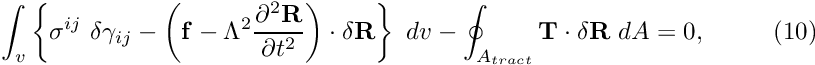 \[ \int_{v} \left\{ \sigma^{ij} \ \delta \gamma_{ij} - \left( {\bf f} - \Lambda^2 \frac{\partial^2 {\bf R}}{\partial t^{2}} \right) \cdot \delta {\bf R} \right\} \ dv -\oint_{A_{tract}} {\bf T} \cdot \delta {\bf R} \ dA =0, \ \ \ \ \ \ \ \ (10) \]