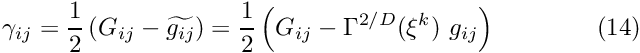\[ \gamma_{ij} = \frac{1}{2} \left(G_{ij} - \widetilde{g_{ij}}\right) = \frac{1}{2} \left(G_{ij} - \Gamma^{2/D}(\xi^k) \ g_{ij} \right) \ \ \ \ \ \ \ \ \ \ \ \ (14) \]