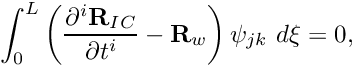 \[ \int_0^{L} \left( \frac{\partial^i {\bf R}_{IC}}{\partial t^i} - {\bf R}_w \right) \psi_{jk} \ d\xi = 0, \]
