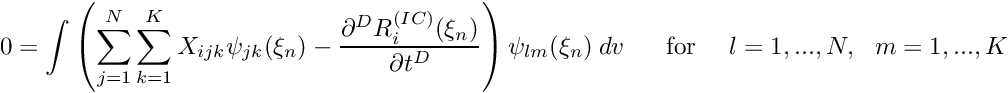\[ 0 = \int \left( \sum_{j=1}^N \sum_{k=1}^K X_{ijk} \psi_{jk}(\xi_n) - \frac{\partial^D R^{(IC)}_i(\xi_n)}{\partial t^D} \right) \psi_{lm}(\xi_n) \ dv \mbox{ \ \ \ \ for \ \ \ $l=1,...,N, \ \ m=1,...,K$} \]