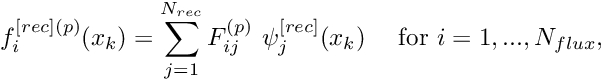 \[ f^{[rec](p)}_i(x_k) = \sum_{j=1}^{N_{rec}} F^{(p)}_{ij} \ \psi^{[rec]}_j(x_k) \mbox{ \ \ \ for $i=1,...,N_{flux}$,} \]