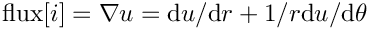 \[ \mbox{flux}[i] = \nabla u = \mbox{d}u / \mbox{d} r + 1/r \mbox{d}u / \mbox{d} \theta \]