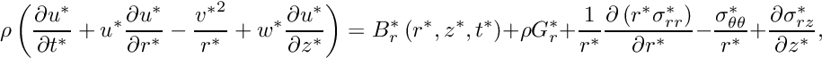 \[ \rho\left(\frac{\partial u^*}{\partial t^*} + {u^*}\frac{\partial u^*}{\partial r^*} - \frac{{v^*}^2}{r^*} + {w^*}\frac{\partial u^*}{\partial z^*} \right) = B_r^*\left(r^*,z^*,t^*\right)+ \rho G_r^*+ \frac{1}{r^*} \frac{\partial\left({r^*}\sigma_{rr}^*\right)}{\partial r^*} - \frac{\sigma_{\theta\theta}^*}{r^*} + \frac{\partial\sigma_{rz}^*}{\partial z^*}, \]