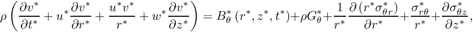 \[ \rho\left(\frac{\partial v^*}{\partial t^*} + {u^*}\frac{\partial v^*}{\partial r^*} + \frac{u^* v^*}{r^*} +{w^*}\frac{\partial v^*}{\partial z^*} \right)= B_\theta^*\left(r^*,z^*,t^*\right)+ \rho G_\theta^*+ \frac{1}{r^*}\frac{\partial\left({r^*}\sigma_{\theta r}^*\right)}{\partial r^*} + \frac{\sigma_{r\theta}^*}{r^*} + \frac{\partial\sigma_{\theta z}^*}{\partial z^*}, \]