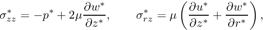 \[ \sigma_{zz}^* = -p^* + 2\mu\frac{\partial w^*}{\partial z^*}, \qquad \sigma_{rz}^* = \mu\left(\frac{\partial u^*}{\partial z^*} + \frac{\partial w^*}{\partial r^*}\right), \]