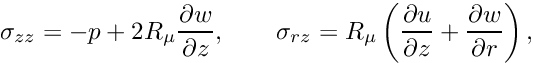 \[ \sigma_{zz} = -p + 2R_\mu \frac{\partial w}{\partial z}, \qquad \sigma_{rz} = R_\mu \left(\frac{\partial u}{\partial z} + \frac{\partial w}{\partial r}\right), \]