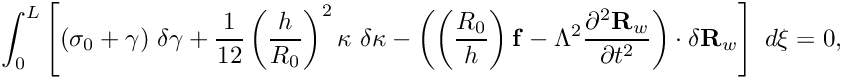 \[ \int_0^{L} \left[ (\sigma_0 + \gamma) \ \delta \gamma + \frac{1}{12} \left(\frac{h}{R_0}\right)^2 \kappa \ \delta \kappa - \left( \left(\frac{R_0}{h}\right) {\bf f} - \Lambda^2 \frac{\partial^2 {\bf R}_w}{\partial t^2} \right) \cdot \delta {\bf R}_w \right] \ d\xi = 0, \]