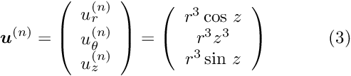 \[ \mbox{\boldmath$u$}^{(n)}= \left(\begin{array}{c}u_r^{(n)}\\u_\theta^{(n)}\\u_z^{(n)}\end{array}\right)= \left(\begin{array}{c}r^3\cos\, z\\r^3z^3\\r^3\sin\,z\end{array}\right) \ \ \ \ \ \ \ \ \ \ (3) \]
