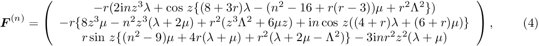 \[ \mbox{\boldmath$ F$}^{(n)}=\left(\begin{array}{c} -r(2{\rm i} nz^3\lambda+\cos\, z\{(8+3r)\lambda-(n^2-16+r(r-3))\mu+r^2 \Lambda^2\})\\ -r\{8z^3\mu-n^2z^3(\lambda+2\mu)+r^2(z^3\Lambda^2+6\mu z)+{\rm i} n\cos\, z((4+r)\lambda+(6+r)\mu)\}\\ r\sin\, z\{(n^2-9)\mu+4r(\lambda+\mu)+r^2(\lambda+2\mu-\Lambda^2)\}-3{\rm i} nr^2z^2(\lambda+\mu)\end{array}\right), \ \ \ \ \ \ \ \ \ \ (4) \]