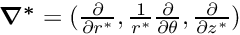 $\mbox{\boldmath$ \nabla^*$}=(\frac{\partial}{\partial r^*},\frac{1}{r^*}\frac{\partial}{\partial\theta},\frac{\partial}{\partial z^*}) $