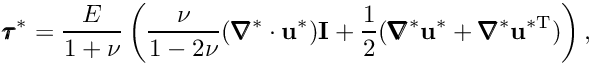 \[ \pmb{\tau}^*=\frac{E}{1+\nu}\left( \frac{\nu}{1-2\nu}(\pmb{\nabla}^*\cdot\mathbf{u}^*)\textbf{I}+ \frac{1}{2}(\pmb{\nabla}^*\mathbf{u}^*+\pmb{\nabla}^*\mathbf{u}^{*{\rm T}})\right), \]