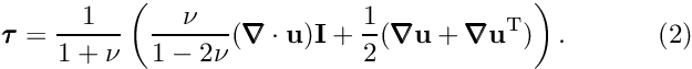 \[ \pmb{\tau}=\frac{1}{1+\nu}\left( \frac{\nu}{1-2\nu}(\pmb{\nabla}\cdot\mathbf{u})\textbf{I}+ \frac{1}{2}(\pmb{\nabla}\mathbf{u}+\pmb{\nabla}\mathbf{u}^{{\rm T}})\right). \ \ \ \ \ \ \ \ \ \ (2) \]